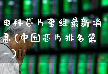 电科芯片重组最新消息(中国芯片排名第一)_https://www.syklpowerbike.com_上交所_第1张