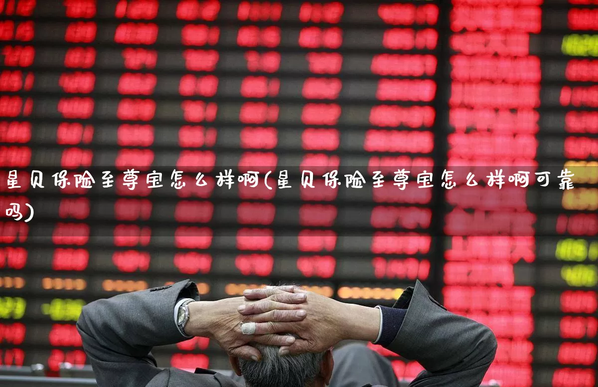 星贝保险至尊宝怎么样啊(星贝保险至尊宝怎么样啊可靠吗)_https://www.syklpowerbike.com_北交所_第1张
