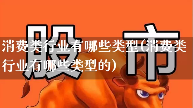 消费类行业有哪些类型(消费类行业有哪些类型的)_https://www.syklpowerbike.com_深交所_第1张