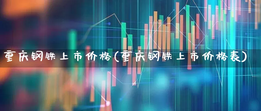 重庆钢铁上市价格(重庆钢铁上市价格表)_https://www.syklpowerbike.com_北交所_第1张