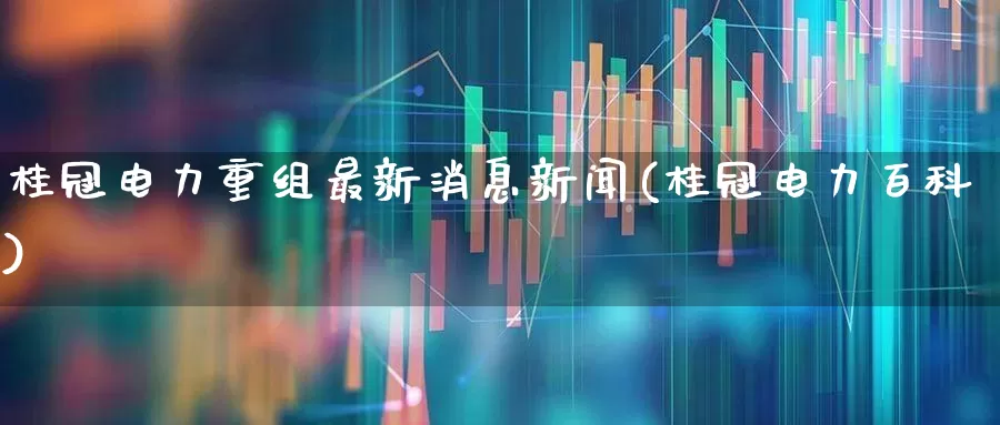 桂冠电力重组最新消息新闻(桂冠电力百科)_https://www.syklpowerbike.com_创业板_第1张