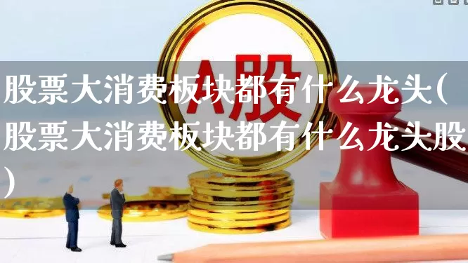 股票大消费板块都有什么龙头(股票大消费板块都有什么龙头股)_https://www.syklpowerbike.com_深交所_第1张