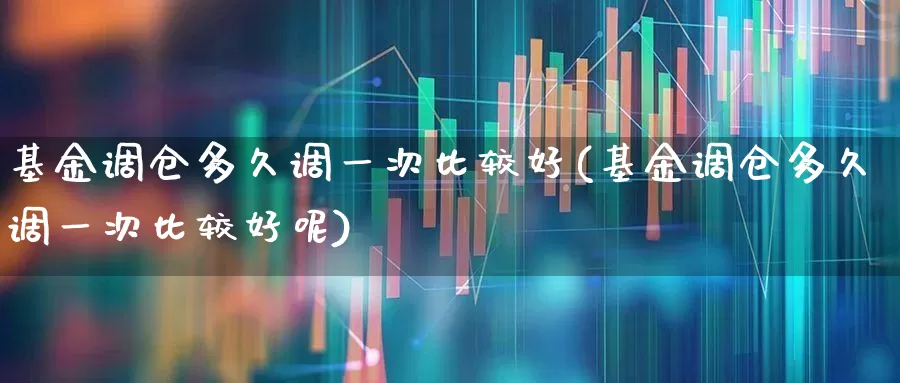 基金调仓多久调一次比较好(基金调仓多久调一次比较好呢)_https://www.syklpowerbike.com_深交所_第1张