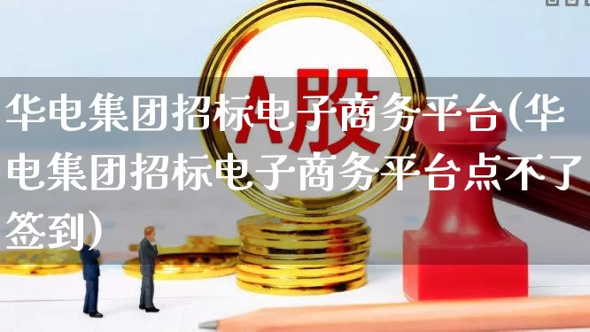 华电集团招标电子商务平台(华电集团招标电子商务平台点不了签到)_https://www.syklpowerbike.com_深交所_第1张