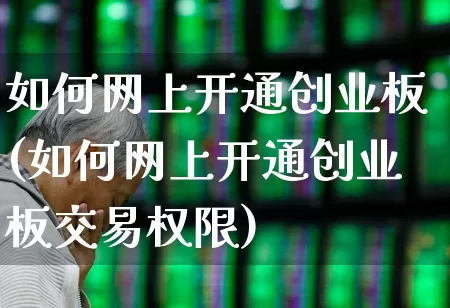 如何网上开通创业板(如何网上开通创业板交易权限)_https://www.syklpowerbike.com_北交所_第1张