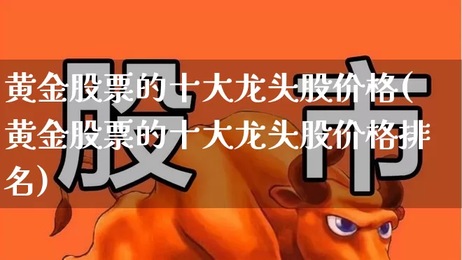 黄金股票的十大龙头股价格(黄金股票的十大龙头股价格排名)_https://www.syklpowerbike.com_创业板_第1张