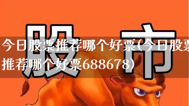 今日股票推荐哪个好票(今日股票推荐哪个好票688678)_https://www.syklpowerbike.com_创业板_第1张