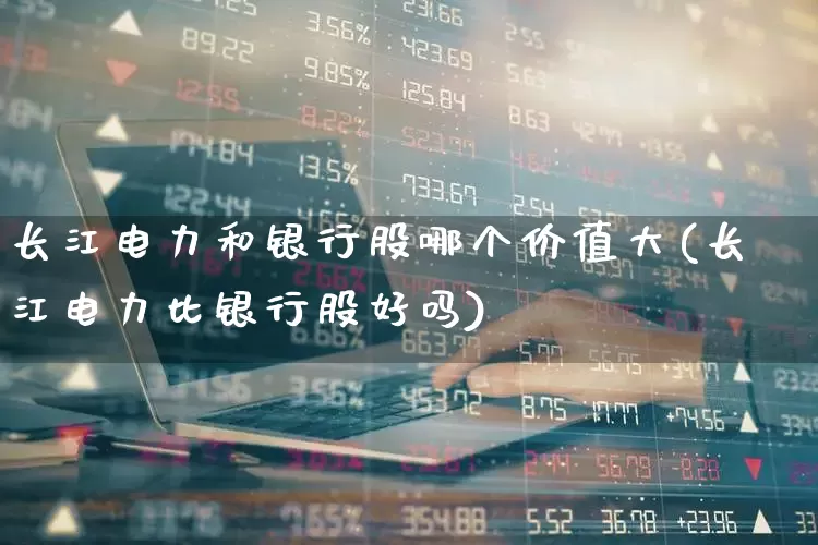 长江电力和银行股哪个价值大(长江电力比银行股好吗)_https://www.syklpowerbike.com_深交所_第1张