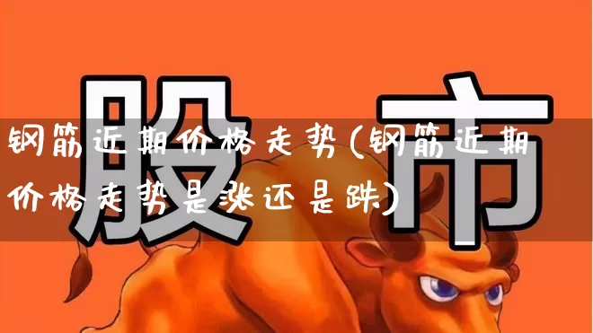 钢筋近期价格走势(钢筋近期价格走势是涨还是跌)_https://www.syklpowerbike.com_上交所_第1张