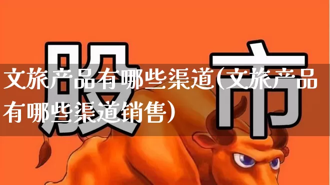 文旅产品有哪些渠道(文旅产品有哪些渠道销售)_https://www.syklpowerbike.com_北交所_第1张