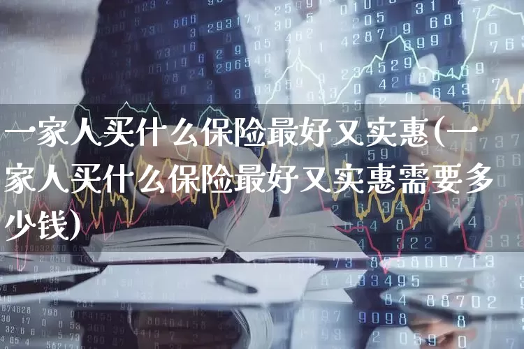 一家人买什么保险最好又实惠(一家人买什么保险最好又实惠需要多少钱)_https://www.syklpowerbike.com_创业板_第1张