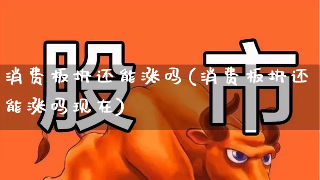 消费板块还能涨吗(消费板块还能涨吗现在)_https://www.syklpowerbike.com_上交所_第1张