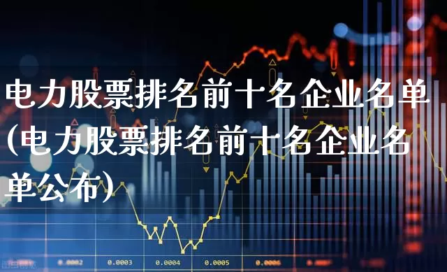 电力股票排名前十名企业名单(电力股票排名前十名企业名单公布)_https://www.syklpowerbike.com_科创板_第1张
