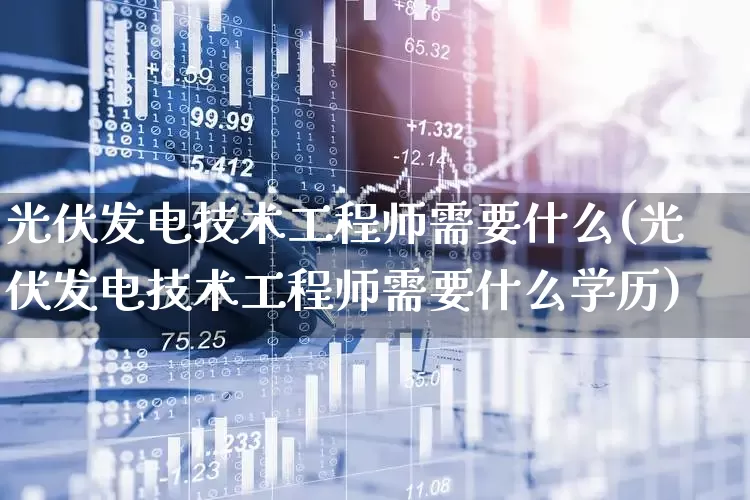 光伏发电技术工程师需要什么(光伏发电技术工程师需要什么学历)_https://www.syklpowerbike.com_科创板_第1张