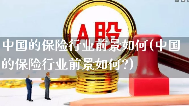 中国的保险行业前景如何(中国的保险行业前景如何?)_https://www.syklpowerbike.com_上交所_第1张