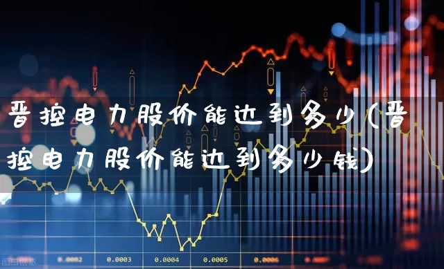 晋控电力股价能达到多少(晋控电力股价能达到多少钱)_https://www.syklpowerbike.com_创业板_第1张