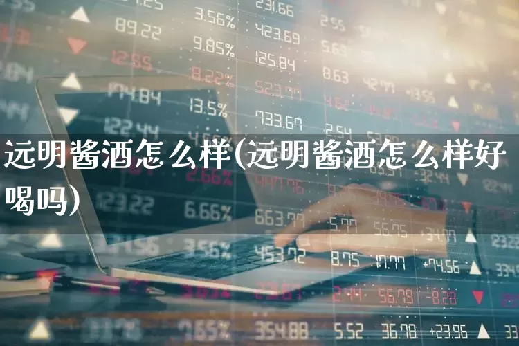 远明酱酒怎么样(远明酱酒怎么样好喝吗)_https://www.syklpowerbike.com_创业板_第1张