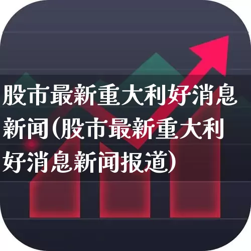 股市最新重大利好消息新闻(股市最新重大利好消息新闻报道)_https://www.syklpowerbike.com_北交所_第1张