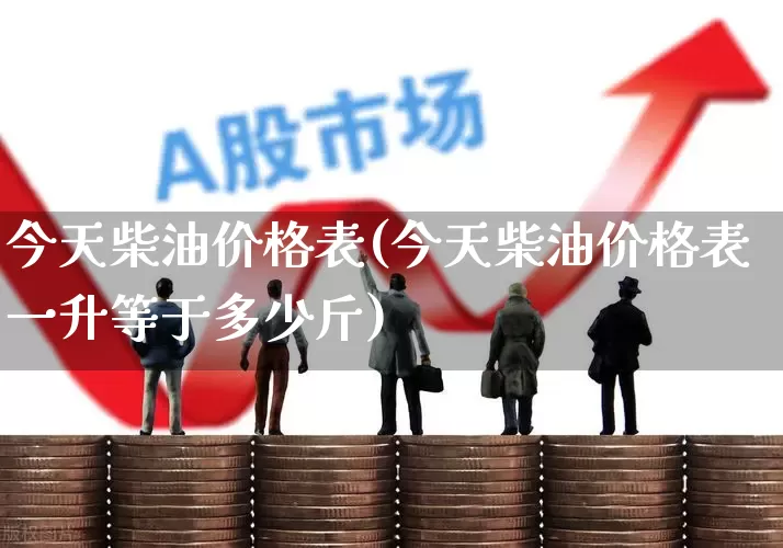 今天柴油价格表(今天柴油价格表一升等于多少斤)_https://www.syklpowerbike.com_科创板_第1张