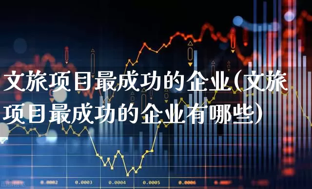 文旅项目最成功的企业(文旅项目最成功的企业有哪些)_https://www.syklpowerbike.com_科创板_第1张