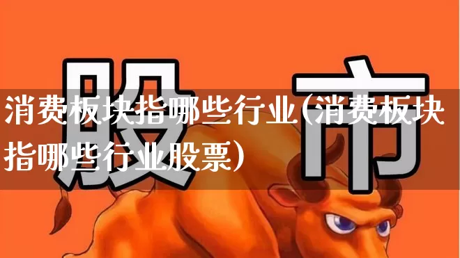消费板块指哪些行业(消费板块指哪些行业股票)_https://www.syklpowerbike.com_深交所_第1张