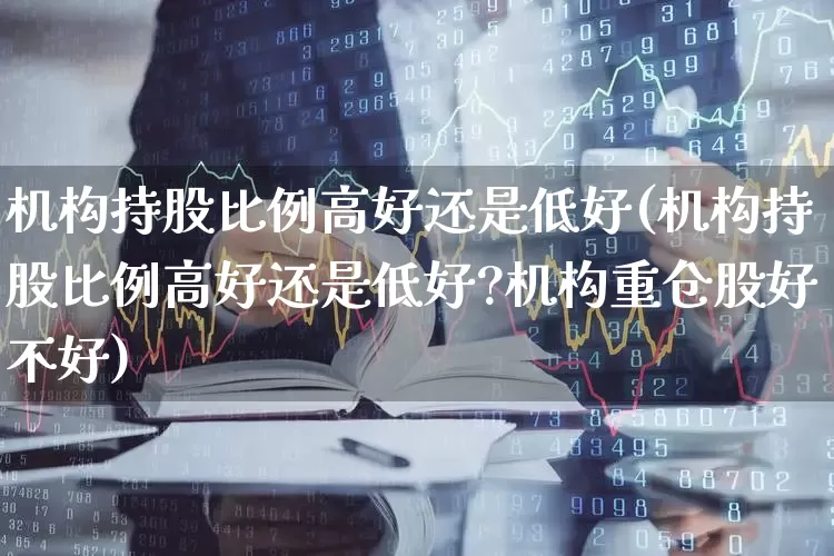 机构持股比例高好还是低好(机构持股比例高好还是低好?机构重仓股好不好)_https://www.syklpowerbike.com_科创板_第1张