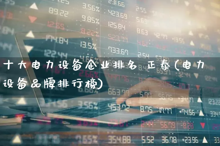 十大电力设备企业排名 正泰(电力设备品牌排行榜)_https://www.syklpowerbike.com_科创板_第1张