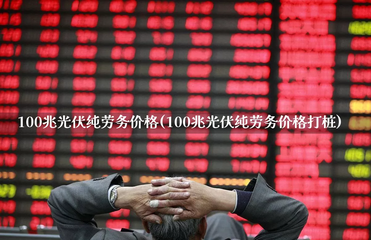 100兆光伏纯劳务价格(100兆光伏纯劳务价格打桩)_https://www.syklpowerbike.com_北交所_第1张