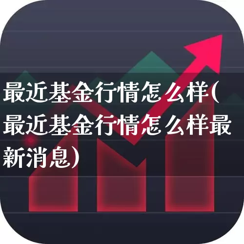 最近基金行情怎么样(最近基金行情怎么样最新消息)_https://www.syklpowerbike.com_北交所_第1张