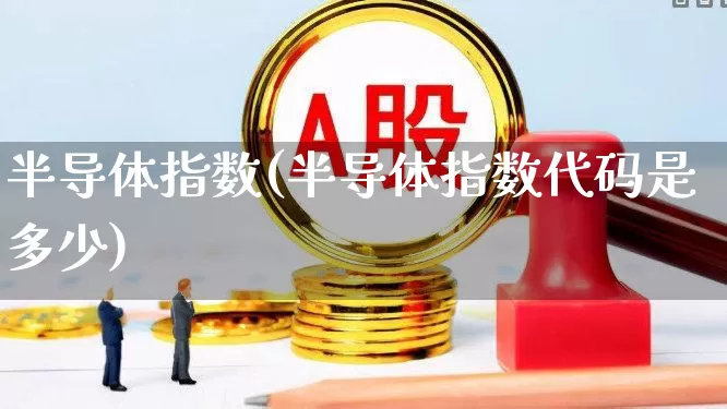 半导体指数(半导体指数代码是多少)_https://www.syklpowerbike.com_上交所_第1张