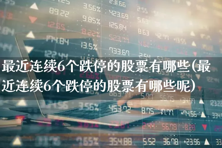 最近连续6个跌停的股票有哪些(最近连续6个跌停的股票有哪些呢)_https://www.syklpowerbike.com_深交所_第1张