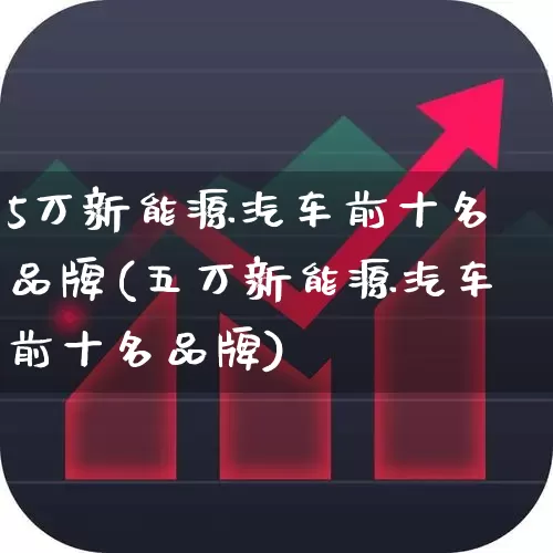 5万新能源汽车前十名品牌(五万新能源汽车前十名品牌)_https://www.syklpowerbike.com_深交所_第1张