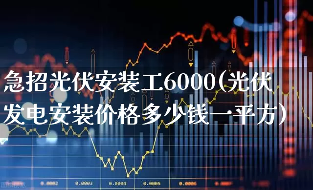 急招光伏安装工6000(光伏发电安装价格多少钱一平方)_https://www.syklpowerbike.com_科创板_第1张