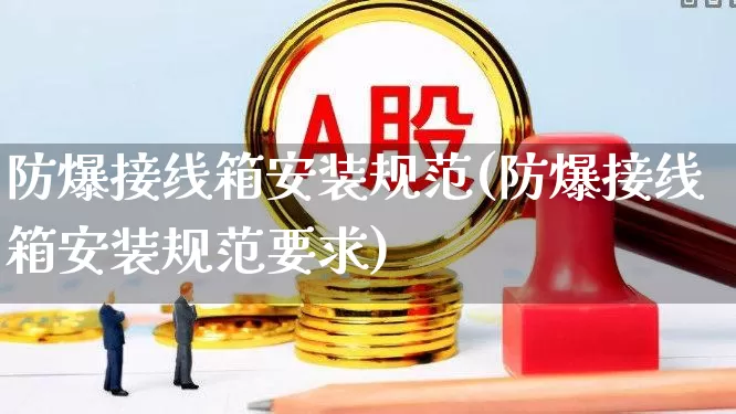 防爆接线箱安装规范(防爆接线箱安装规范要求)_https://www.syklpowerbike.com_北交所_第1张