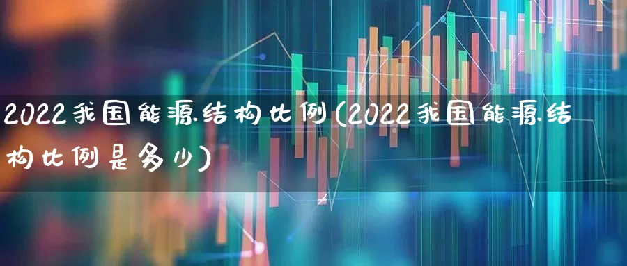2022我国能源结构比例(2022我国能源结构比例是多少)_https://www.syklpowerbike.com_深交所_第1张