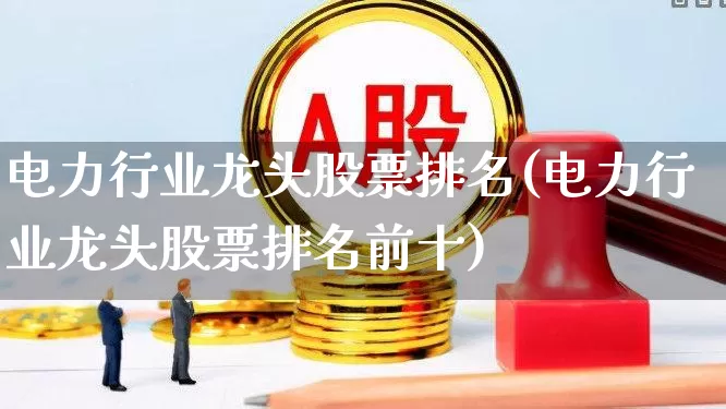 电力行业龙头股票排名(电力行业龙头股票排名前十)_https://www.syklpowerbike.com_上交所_第1张
