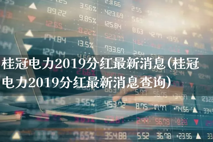 桂冠电力2019分红最新消息(桂冠电力2019分红最新消息查询)_https://www.syklpowerbike.com_创业板_第1张