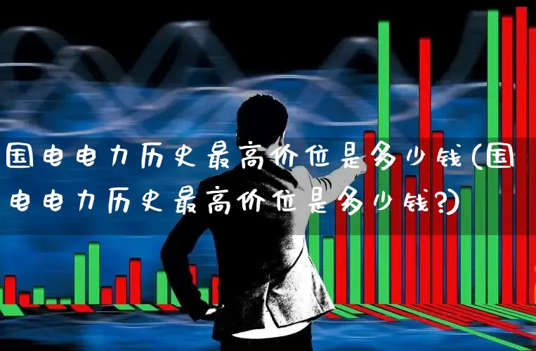 国电电力历史最高价位是多少钱(国电电力历史最高价位是多少钱?)_https://www.syklpowerbike.com_创业板_第1张