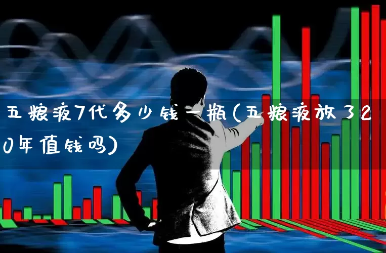 五粮液7代多少钱一瓶(五粮液放了20年值钱吗)_https://www.syklpowerbike.com_创业板_第1张