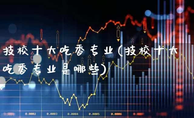 技校十大吃香专业(技校十大吃香专业是哪些)_https://www.syklpowerbike.com_上交所_第1张