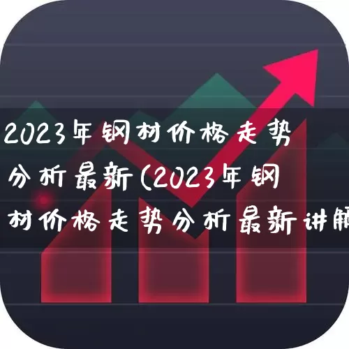 2023年钢材价格走势分析最新(2023年钢材价格走势分析最新讲解收听)_https://www.syklpowerbike.com_深交所_第1张