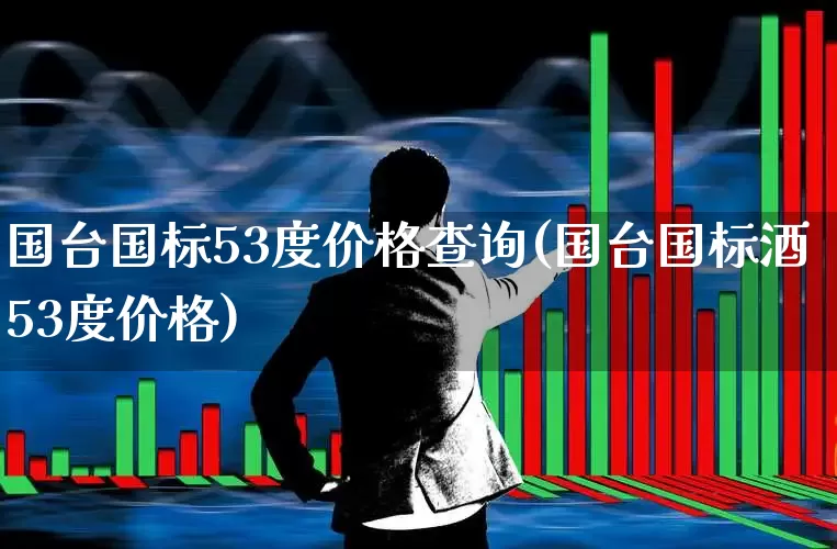 国台国标53度价格查询(国台国标酒53度价格)_https://www.syklpowerbike.com_深交所_第1张