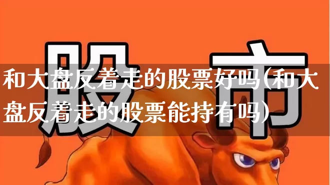 和大盘反着走的股票好吗(和大盘反着走的股票能持有吗)_https://www.syklpowerbike.com_科创板_第1张