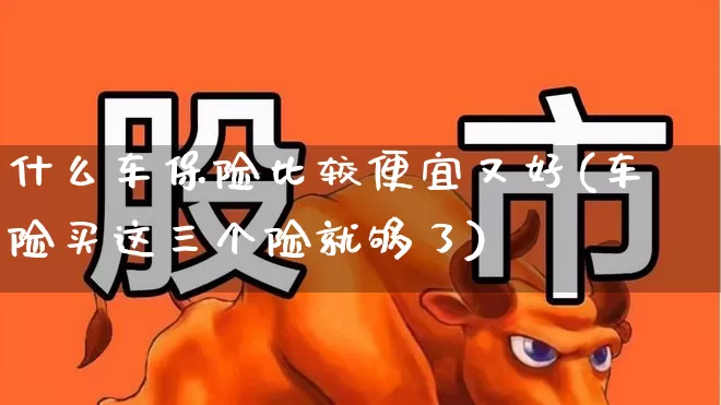 什么车保险比较便宜又好(车险买这三个险就够了)_https://www.syklpowerbike.com_创业板_第1张
