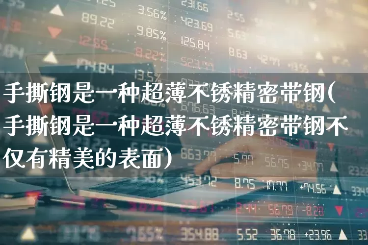 手撕钢是一种超薄不锈精密带钢(手撕钢是一种超薄不锈精密带钢不仅有精美的表面)_https://www.syklpowerbike.com_上交所_第1张
