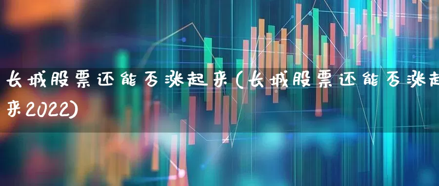 长城股票还能否涨起来(长城股票还能否涨起来2022)_https://www.syklpowerbike.com_创业板_第1张