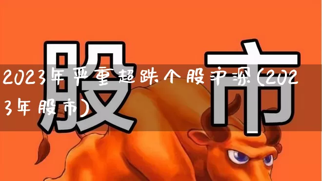 2023年严重超跌个股沪深(2023年股市)_https://www.syklpowerbike.com_创业板_第1张
