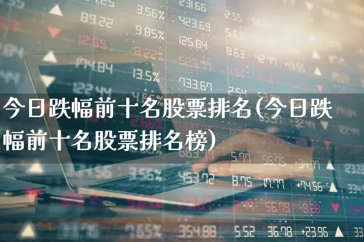 今日跌幅前十名股票排名(今日跌幅前十名股票排名榜)_https://www.syklpowerbike.com_北交所_第1张