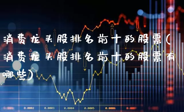 消费龙头股排名前十的股票(消费龙头股排名前十的股票有哪些)_https://www.syklpowerbike.com_深交所_第1张