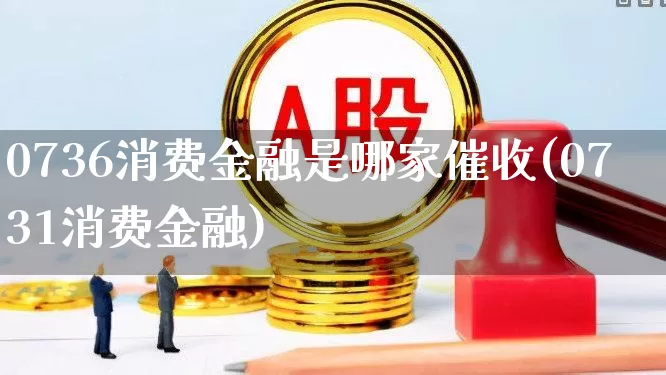 0736消费金融是哪家催收(0731消费金融)_https://www.syklpowerbike.com_科创板_第1张
